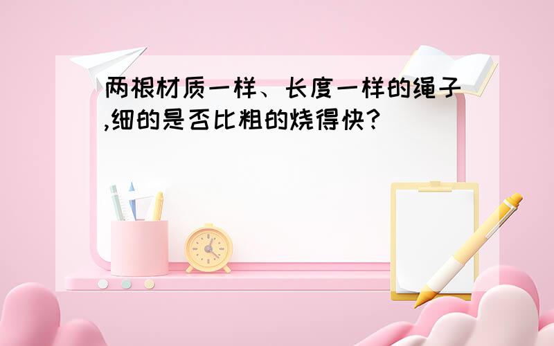 两根材质一样、长度一样的绳子,细的是否比粗的烧得快?