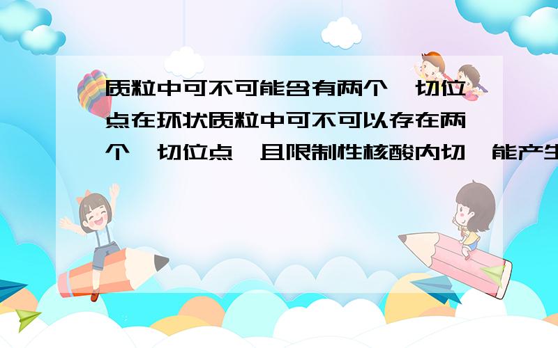 质粒中可不可能含有两个酶切位点在环状质粒中可不可以存在两个酶切位点,且限制性核酸内切酶能产生两个相同的粘性末端.