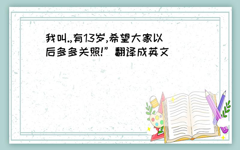 我叫.,有13岁,希望大家以后多多关照!”翻译成英文