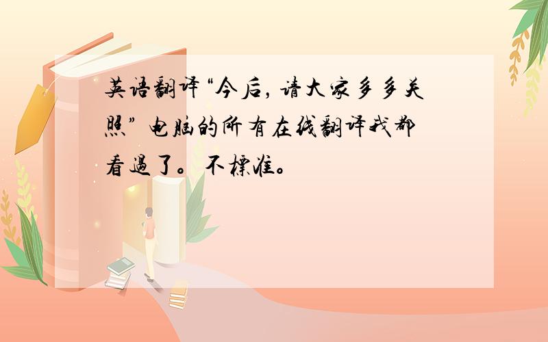 英语翻译“今后，请大家多多关照” 电脑的所有在线翻译我都看过了。不标准。