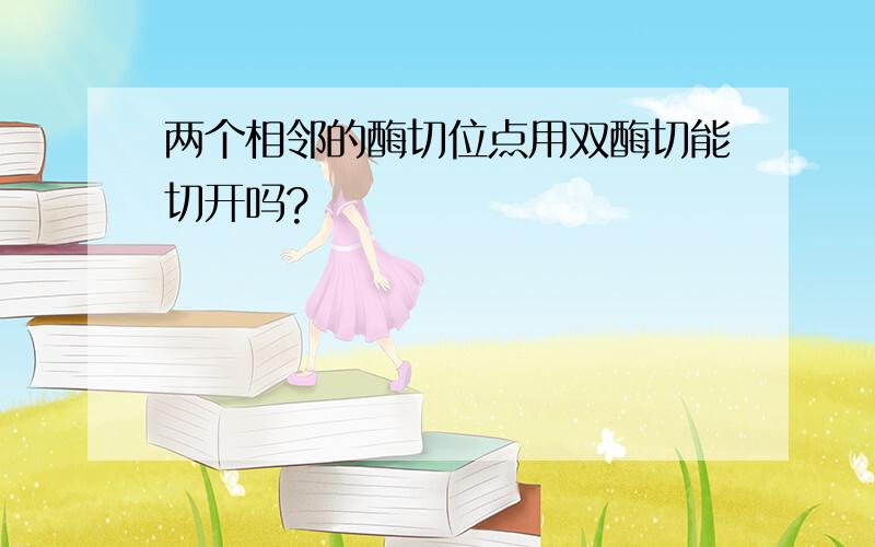 两个相邻的酶切位点用双酶切能切开吗?