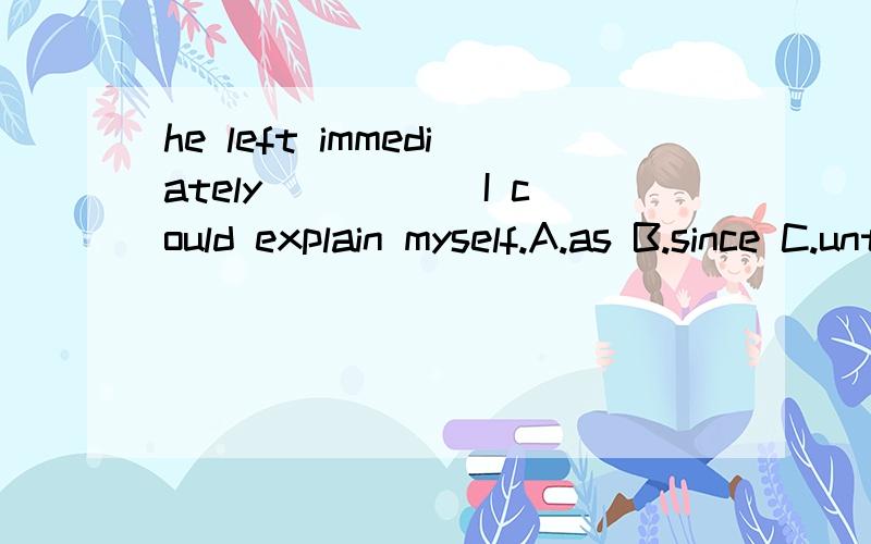 he left immediately _____I could explain myself.A.as B.since C.until D.before