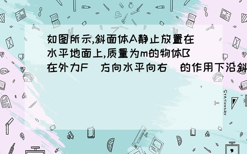 如图所示,斜面体A静止放置在水平地面上,质量为m的物体B在外力F（方向水平向右）的作用下沿斜面向下做匀速运动,此时斜面体仍保持静止．则下列说法中正确的是（　　） A．若撤去力F,物