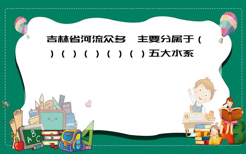 吉林省河流众多,主要分属于（）（）（）（）（）五大水系