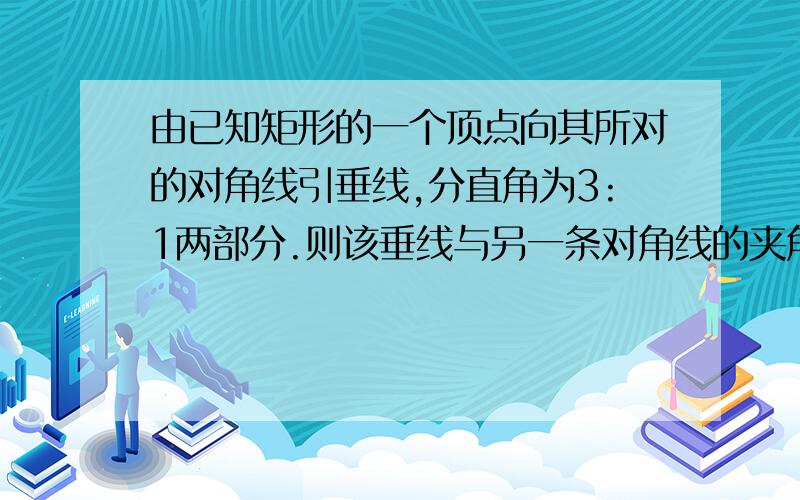 由已知矩形的一个顶点向其所对的对角线引垂线,分直角为3:1两部分.则该垂线与另一条对角线的夹角是要画图...