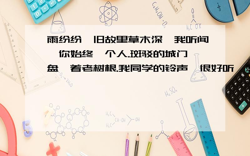 雨纷纷,旧故里草木深,我听闻,你始终一个人.斑驳的城门,盘踞着老树根.我同学的铃声,很好听,想问一下是谁唱的哪首歌.