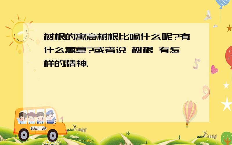 树根的寓意树根比喻什么呢?有什么寓意?或者说 树根 有怎样的精神.