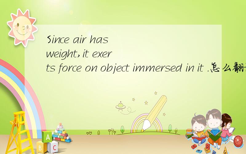 Since air has weight,it exerts force on object immersed in it .怎么翻译啊