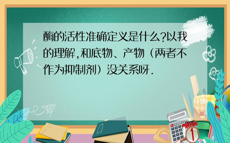 酶的活性准确定义是什么?以我的理解,和底物、产物（两者不作为抑制剂）没关系呀.