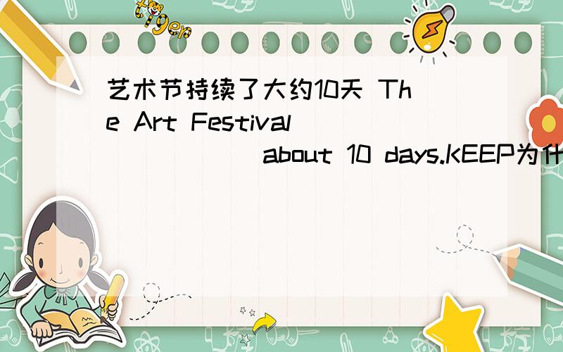 艺术节持续了大约10天 The Art Festival _____ about 10 days.KEEP为什么不行?
