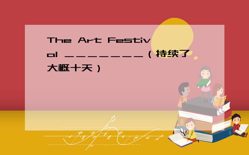 The Art Festival ＿＿＿＿＿＿＿（持续了大概十天）