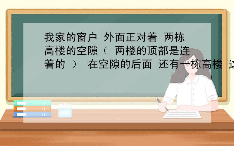 我家的窗户 外面正对着 两栋高楼的空隙（ 两楼的顶部是连着的 ） 在空隙的后面 还有一栋高楼 这是天斩煞吗