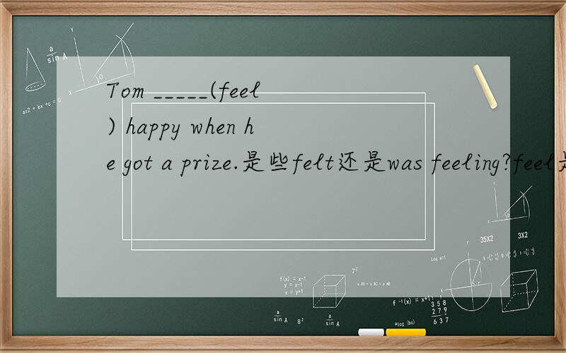 Tom _____(feel) happy when he got a prize.是些felt还是was feeling?feel是延续性动词还是瞬间动词?