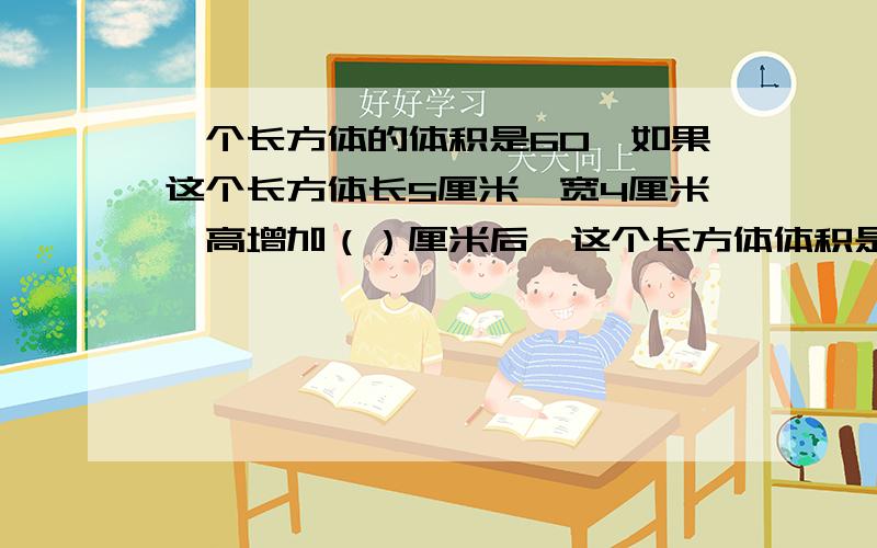 一个长方体的体积是60、如果这个长方体长5厘米,宽4厘米,高增加（）厘米后,这个长方体体积是100立方厘米