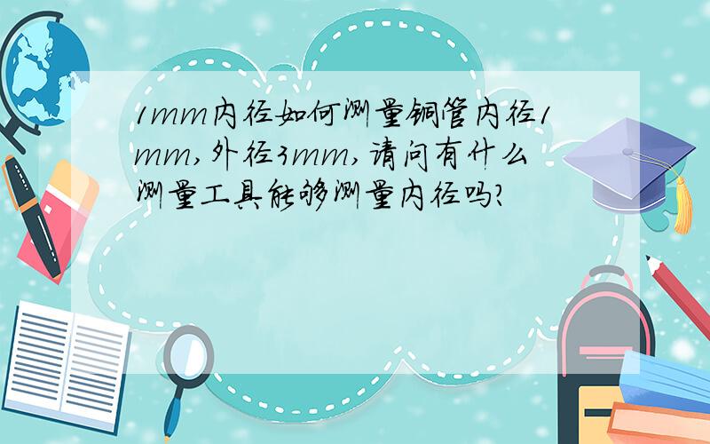 1mm内径如何测量铜管内径1mm,外径3mm,请问有什么测量工具能够测量内径吗?