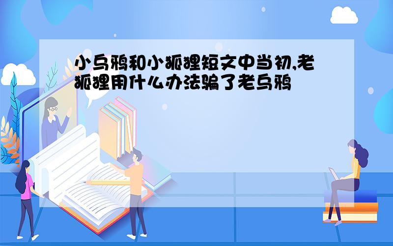 小乌鸦和小狐狸短文中当初,老狐狸用什么办法骗了老乌鸦