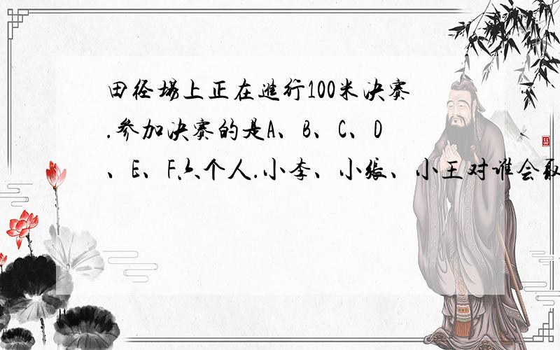 田径场上正在进行100米决赛.参加决赛的是A、B、C、D、E、F六个人.小李、小张、小王对谁会取得冠军谈了自己的看法：小张认为,冠军不是A就是B；小王坚信,冠军决不是C；小李则认为,D、F都不