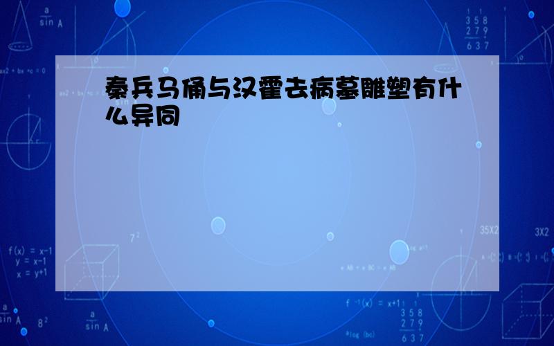 秦兵马俑与汉霍去病墓雕塑有什么异同