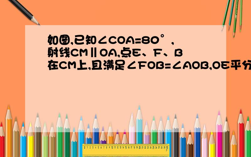 如图,已知∠COA=80°,射线CM‖OA,点E、F、B在CM上,且满足∠FOB=∠AOB,OE平分∠COF.1.求∠EOB的度数2.如果将点B沿射线CM进行平移,在保持上述条件不变的前提下,试探究∠OBC:∠OFC的值是否随之发生变化?