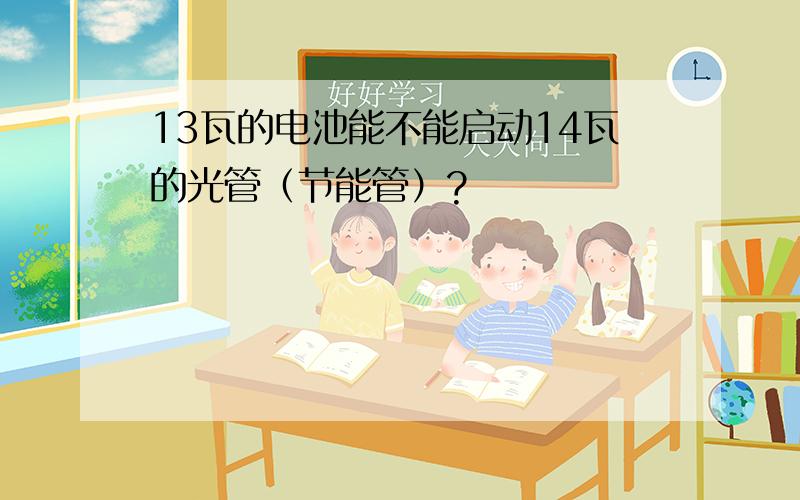 13瓦的电池能不能启动14瓦的光管（节能管）?