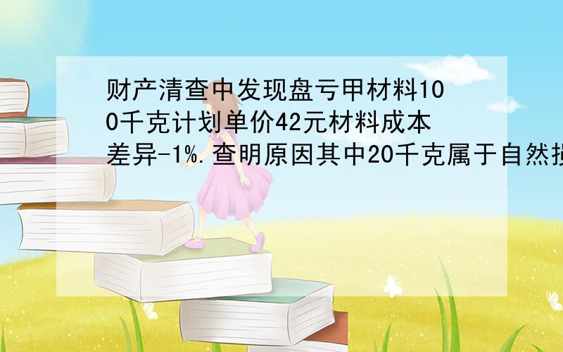 财产清查中发现盘亏甲材料100千克计划单价42元材料成本差异-1%.查明原因其中20千克属于自然损耗,80千克属失窃造成,责令保管员赔偿20%,其余作为企业一般损失.作分录