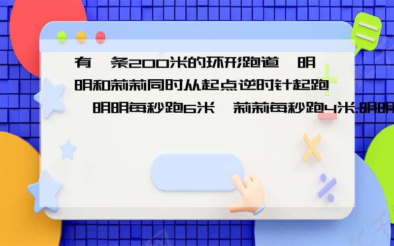 有一条200米的环形跑道,明明和莉莉同时从起点逆时针起跑,明明每秒跑6米,莉莉每秒跑4米.明明第一次追上莉莉是两人各跑了多少米?明明第两次追上莉莉是两人各跑了多少圈?