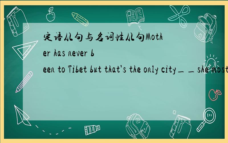 定语从句与名词性从句Mother has never been to Tibet but that's the only city__she most likes to visit这是个什么从句呢 怎么区分 我以为是个地点状语从句可是不对诶