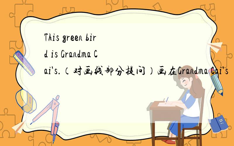 This green bird is Grandma Cai's.（对画线部分提问）画在Grandma Cai's