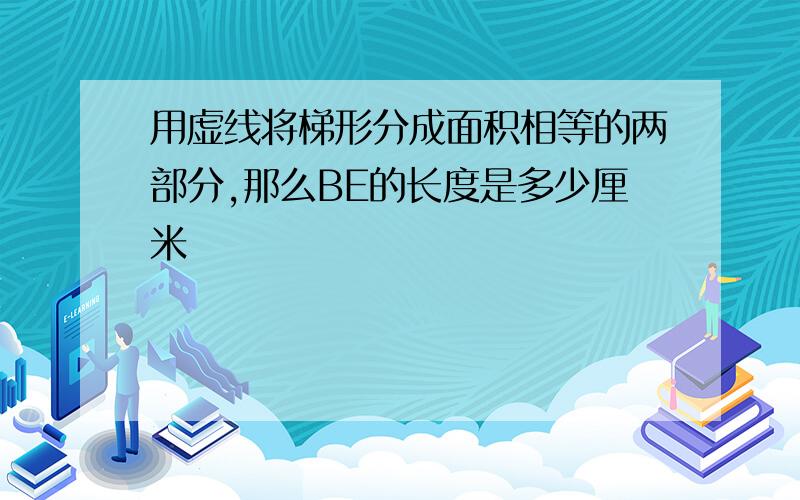 用虚线将梯形分成面积相等的两部分,那么BE的长度是多少厘米