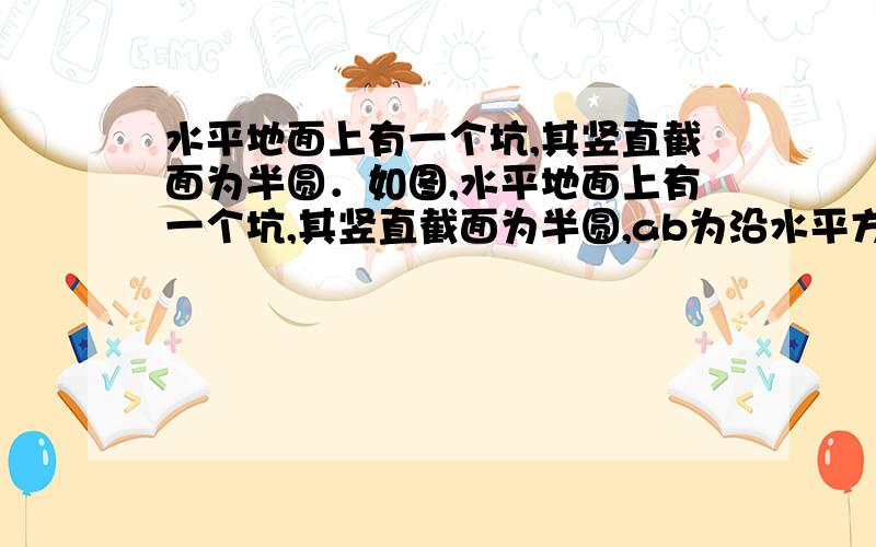 水平地面上有一个坑,其竖直截面为半圆．如图,水平地面上有一个坑,其竖直截面为半圆,ab为沿水平方向的直径.若在a点以初速度v0沿ab方向抛出一小球,小球会击中坑壁上的c点.已知c点与水平地