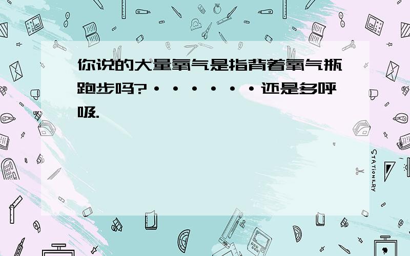 你说的大量氧气是指背着氧气瓶跑步吗?······还是多呼吸.