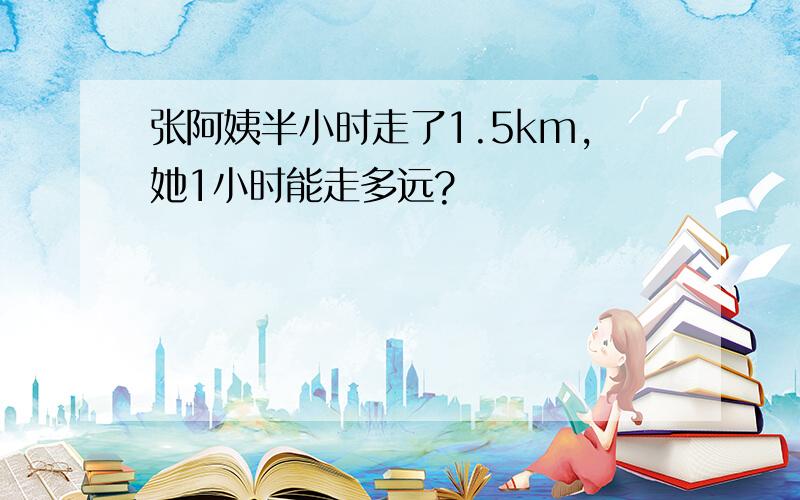 张阿姨半小时走了1.5km,她1小时能走多远?