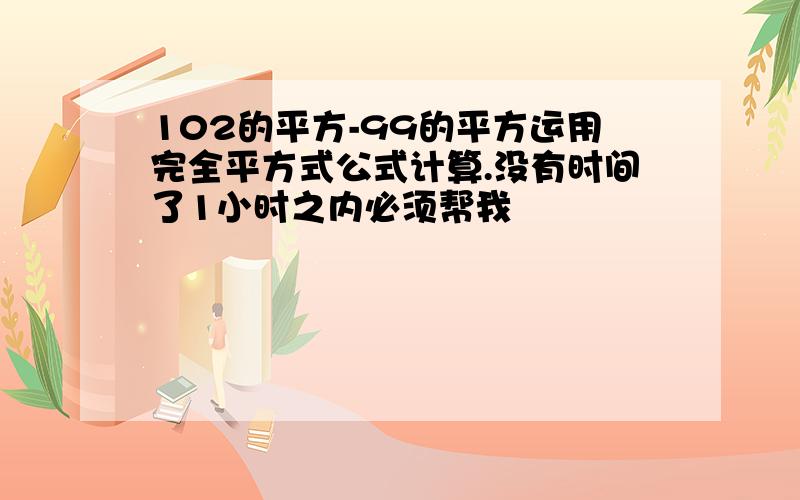 102的平方-99的平方运用完全平方式公式计算.没有时间了1小时之内必须帮我