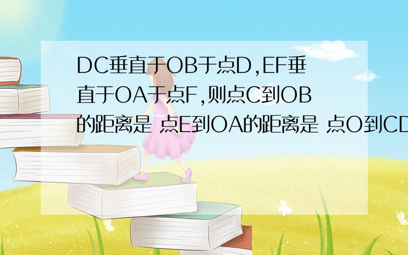 DC垂直于OB于点D,EF垂直于OA于点F,则点C到OB的距离是 点E到OA的距离是 点O到CD的DC垂直于OB于点D,EF垂直于OA于点F,则C到OB的距离是_____,E到OA的距离是_____ 点O到CD的距离是,O到EF的距离是_____今天急