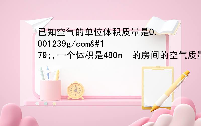 已知空气的单位体积质量是0.001239g/com³,一个体积是480m³的房间的空气质量是多少千克?保留三位有效数字,