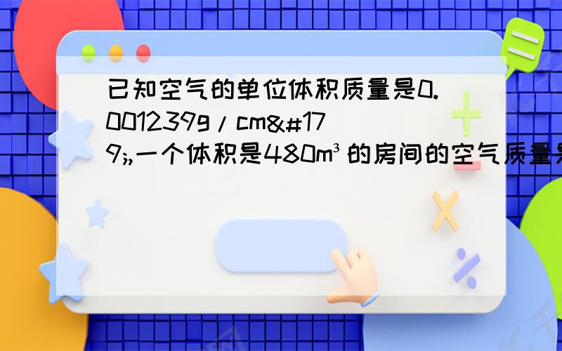 已知空气的单位体积质量是0.001239g/cm³,一个体积是480m³的房间的空气质量是多少千克?（保留三个有效数字）