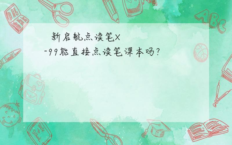   新启航点读笔X-99能直接点读笔课本吗?