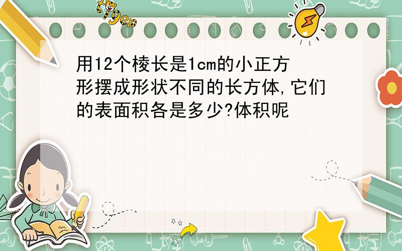 用12个棱长是1cm的小正方形摆成形状不同的长方体,它们的表面积各是多少?体积呢