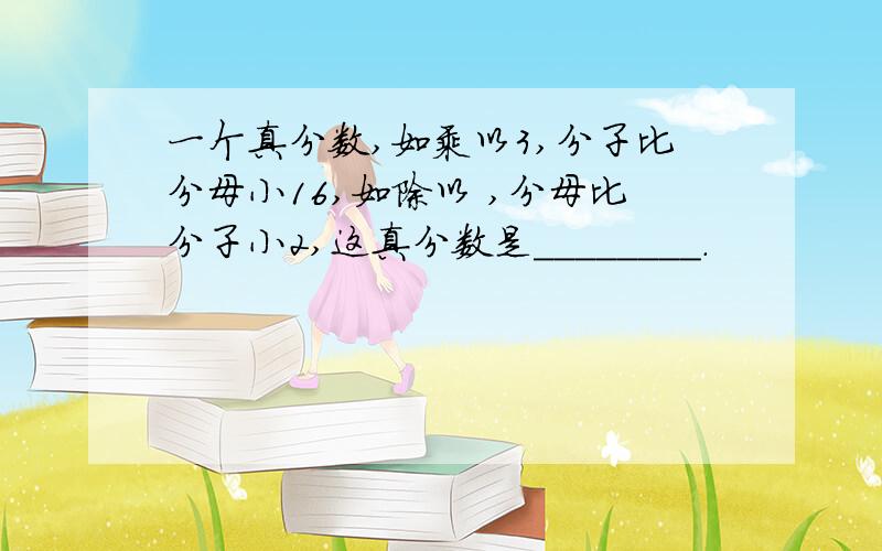 一个真分数,如乘以3,分子比分母小16,如除以 ,分母比分子小2,这真分数是________.