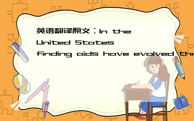 英语翻译原文：In the United States,finding aids have evolved throughout the 20th century.In the past several decades,the pace of this evolution has quickened.In this evolution,the information elements within finding aids that facilitate access