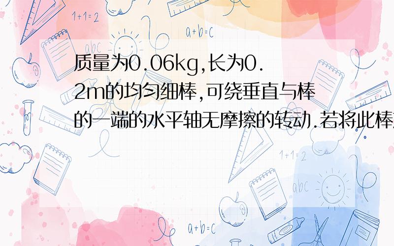 质量为0.06kg,长为0.2m的均匀细棒,可绕垂直与棒的一端的水平轴无摩擦的转动.若将此棒放在水平位置……质量为0.06kg,长为0.2m的均匀细棒,可绕垂直与棒的一端的水平轴无摩擦的转动.若将此棒