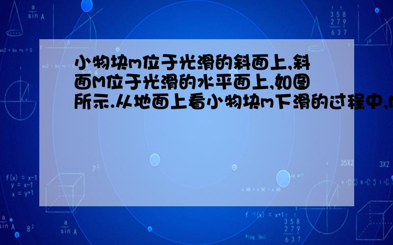 小物块m位于光滑的斜面上,斜面M位于光滑的水平面上,如图所示.从地面上看小物块m下滑的过程中,M 对 m的弹力对m做的功W1,和m对M的弹力对M做的功W2  满足下例关系式（          ） A、W1＝0,W2 =0