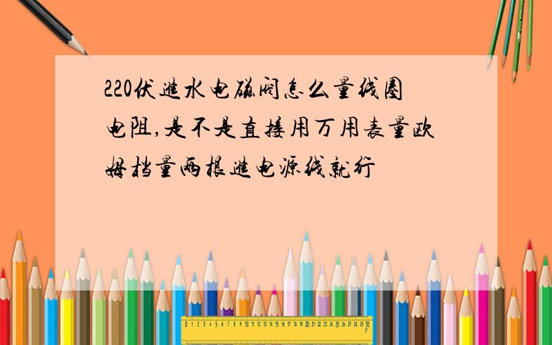 220伏进水电磁阀怎么量线圈电阻,是不是直接用万用表量欧姆档量两根进电源线就行