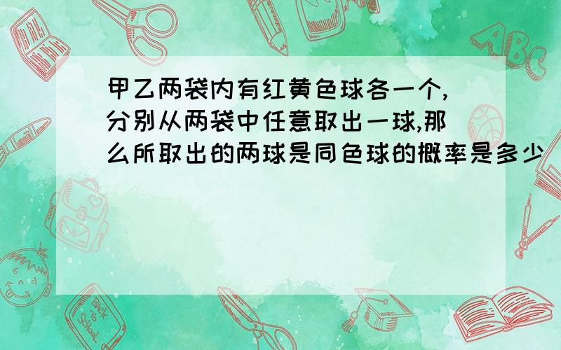 甲乙两袋内有红黄色球各一个,分别从两袋中任意取出一球,那么所取出的两球是同色球的概率是多少