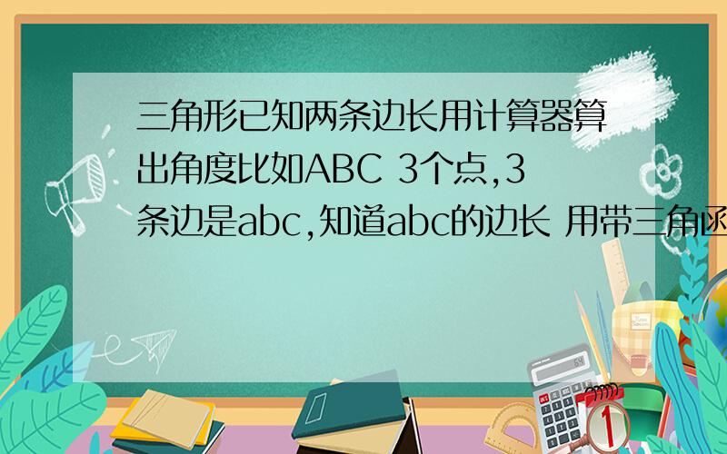 三角形已知两条边长用计算器算出角度比如ABC 3个点,3条边是abc,知道abc的边长 用带三角函数的计算器怎么角度啊, 直接求出角度的a方+b方-c方 不就等于0了么？