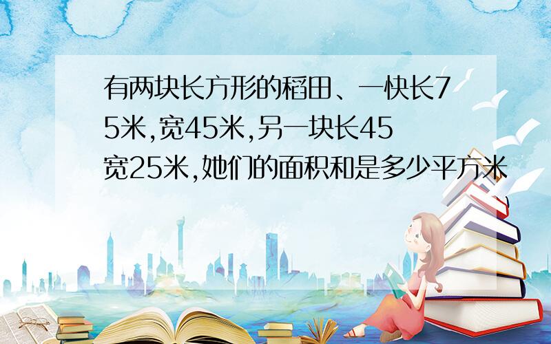 有两块长方形的稻田、一快长75米,宽45米,另一块长45宽25米,她们的面积和是多少平方米