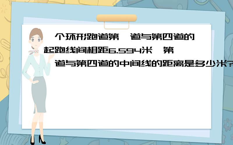 一个环形跑道第一道与第四道的起跑线间相距6.594米,第一道与第四道的中间线的距离是多少米?列式.