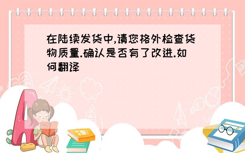 在陆续发货中,请您格外检查货物质量.确认是否有了改进.如何翻译