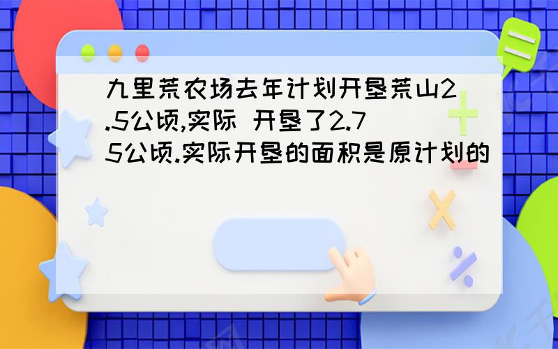 九里荒农场去年计划开垦荒山2.5公顷,实际 开垦了2.75公顷.实际开垦的面积是原计划的( ) %,实际开垦的面九里荒农场去年计划开垦荒山2.5公顷,实际 开垦了2.75公顷.实际开垦的面积是原计划的