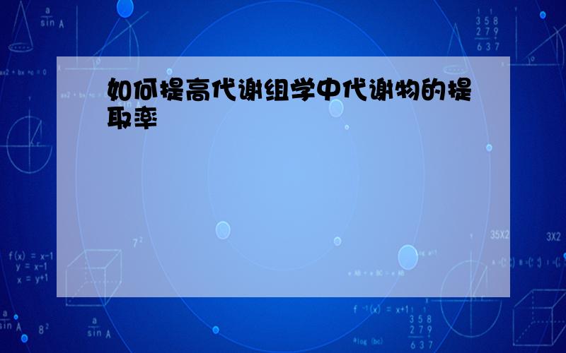 如何提高代谢组学中代谢物的提取率